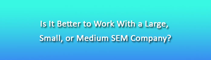 Is It Better to Work With a Large, Small, or Medium SEM Company